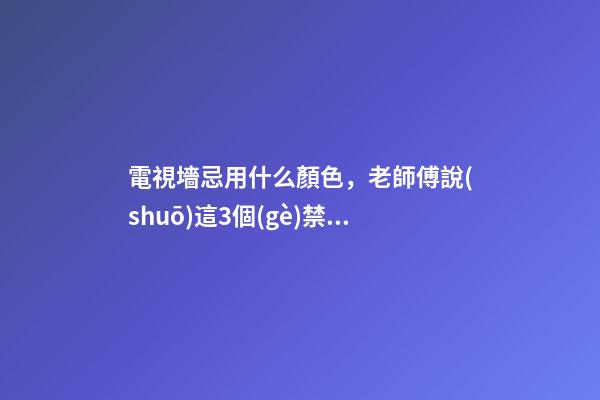 電視墻忌用什么顏色，老師傅說(shuō)這3個(gè)禁忌可別犯！