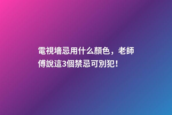 電視墻忌用什么顏色，老師傅說這3個禁忌可別犯！