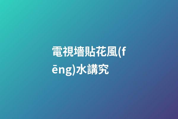 電視墻貼花風(fēng)水講究