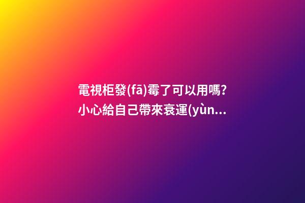 電視柜發(fā)霉了可以用嗎？小心給自己帶來衰運(yùn)