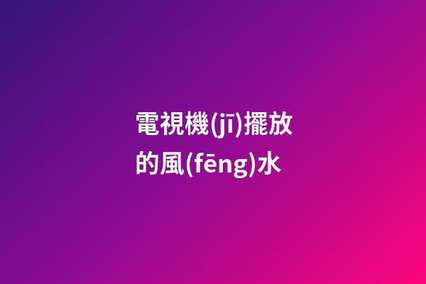 電視機(jī)擺放的風(fēng)水