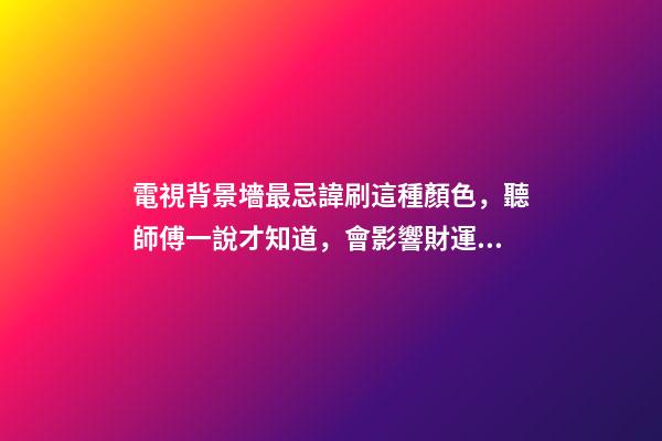 電視背景墻最忌諱刷這種顏色，聽師傅一說才知道，會影響財運！
