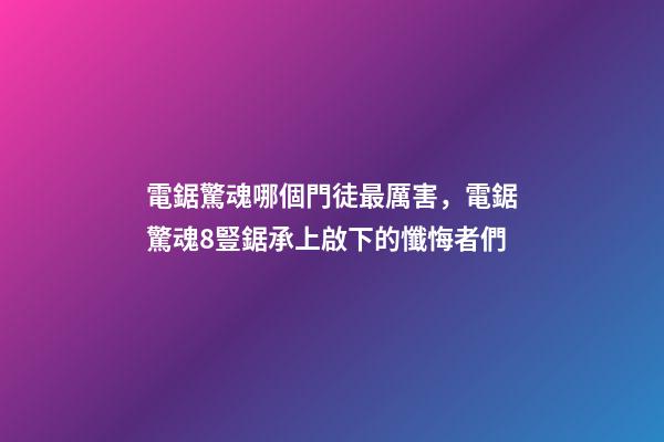 電鋸驚魂哪個門徒最厲害，電鋸驚魂8豎鋸承上啟下的懺悔者們-第1張-觀點-玄機派