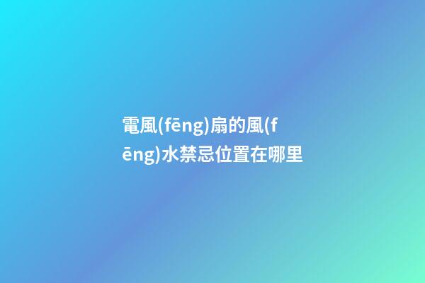 電風(fēng)扇的風(fēng)水禁忌位置在哪里