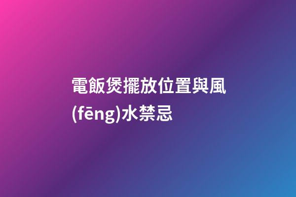 電飯煲擺放位置與風(fēng)水禁忌