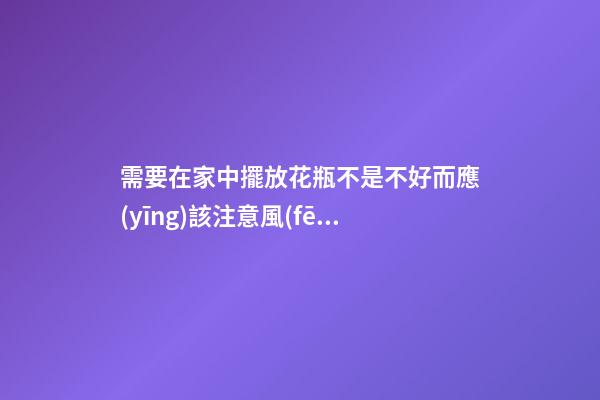 需要在家中擺放花瓶不是不好而應(yīng)該注意風(fēng)水禁忌才好