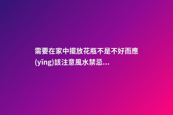 需要在家中擺放花瓶不是不好而應(yīng)該注意風水禁忌才好