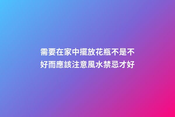 需要在家中擺放花瓶不是不好而應該注意風水禁忌才好