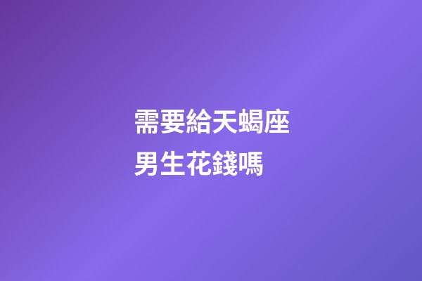 需要給天蝎座男生花錢嗎-第1張-星座運勢-玄機派