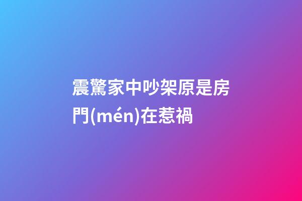 震驚家中吵架原是房門(mén)在惹禍
