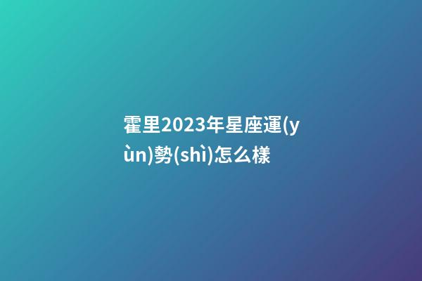 霍里2023年星座運(yùn)勢(shì)怎么樣-第1張-星座運(yùn)勢(shì)-玄機(jī)派