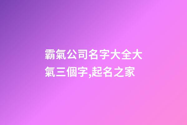 霸氣公司名字大全大氣三個字,起名之家-第1張-公司起名-玄機派