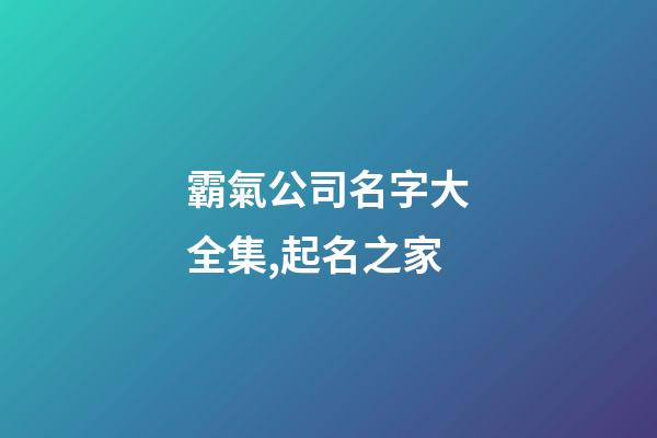 霸氣公司名字大全集,起名之家-第1張-公司起名-玄機(jī)派