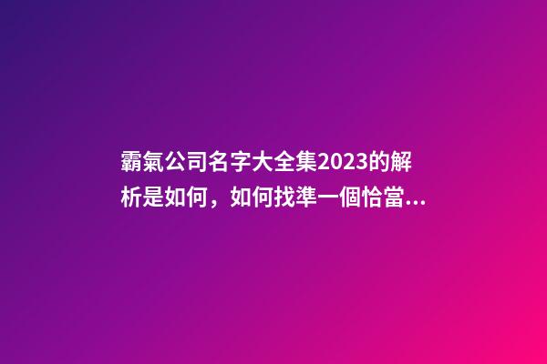 霸氣公司名字大全集2023的解析是如何，如何找準一個恰當的公司名稱呢？-第1張-公司起名-玄機派