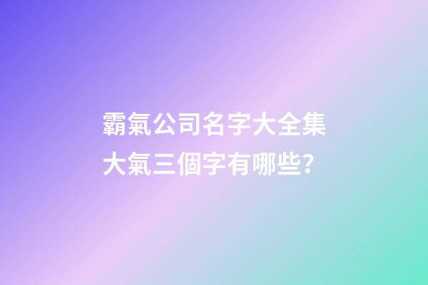 霸氣公司名字大全集大氣三個字有哪些？-第1張-公司起名-玄機派