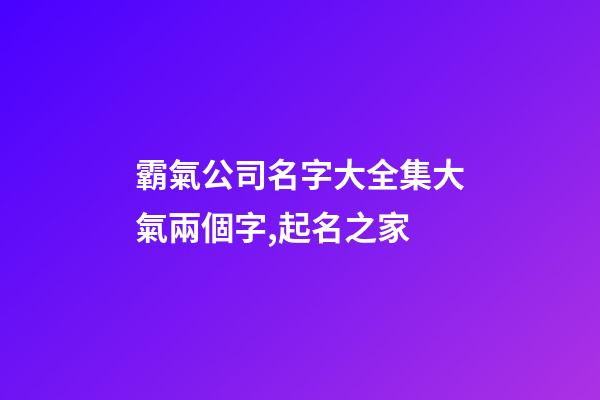 霸氣公司名字大全集大氣兩個字,起名之家