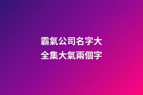 霸氣公司名字大全集大氣兩個字-第1張-公司起名-玄機派