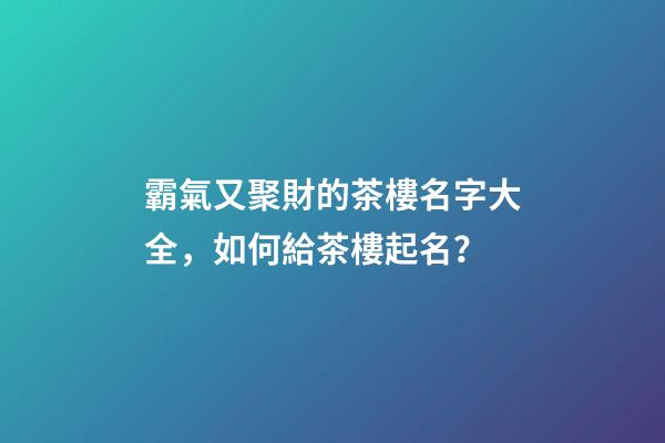 霸氣又聚財的茶樓名字大全，如何給茶樓起名？-第1張-公司起名-玄機派