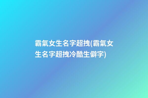 霸氣女生名字超拽(霸氣女生名字超拽冷酷生僻字)