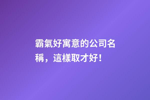 霸氣好寓意的公司名稱，這樣取才好！