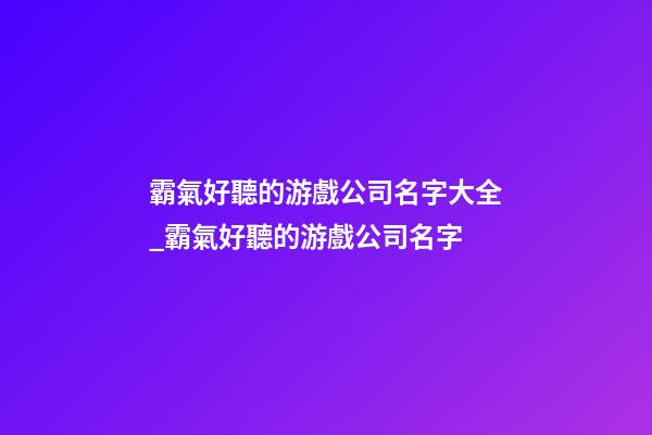 霸氣好聽的游戲公司名字大全_霸氣好聽的游戲公司名字-第1張-公司起名-玄機(jī)派