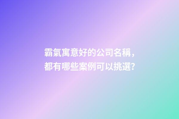 霸氣寓意好的公司名稱，都有哪些案例可以挑選？-第1張-公司起名-玄機派