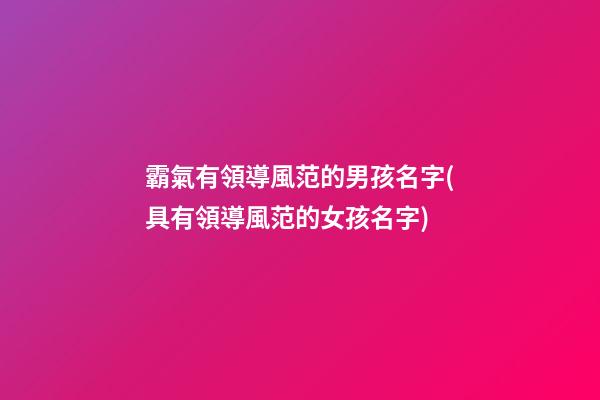 霸氣有領導風范的男孩名字(具有領導風范的女孩名字)