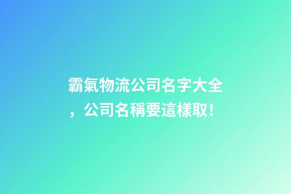 霸氣物流公司名字大全，公司名稱要這樣取！-第1張-公司起名-玄機派