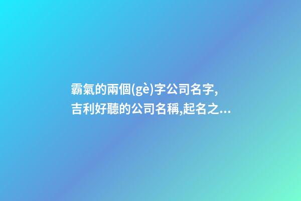 霸氣的兩個(gè)字公司名字,吉利好聽的公司名稱,起名之家-第1張-公司起名-玄機(jī)派