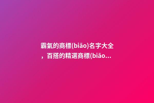 霸氣的商標(biāo)名字大全，百搭的精選商標(biāo)名-第1張-商標(biāo)起名-玄機派