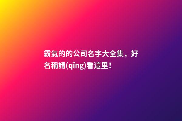霸氣的的公司名字大全集，好名稱請(qǐng)看這里！-第1張-公司起名-玄機(jī)派