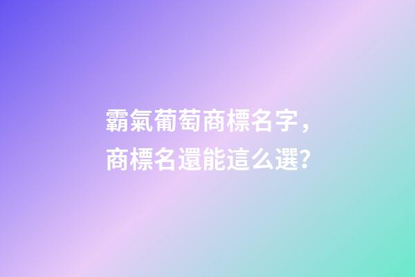 霸氣葡萄商標名字，商標名還能這么選？-第1張-商標起名-玄機派