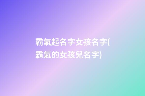 霸氣起名字女孩名字(霸氣的女孩兒名字)