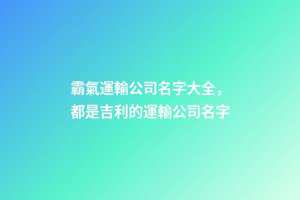 霸氣運輸公司名字大全，都是吉利的運輸公司名字-第1張-公司起名-玄機派