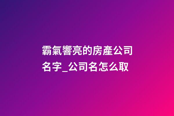 霸氣響亮的房產公司名字_公司名怎么取-第1張-公司起名-玄機派