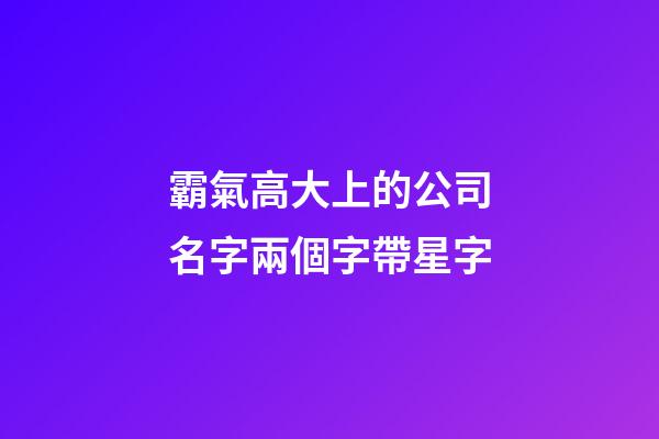 霸氣高大上的公司名字兩個字帶星字-第1張-公司起名-玄機派