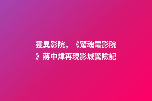 靈異影院，《驚魂電影院》蔣中煒再現影城驚險記-第1張-觀點-玄機派