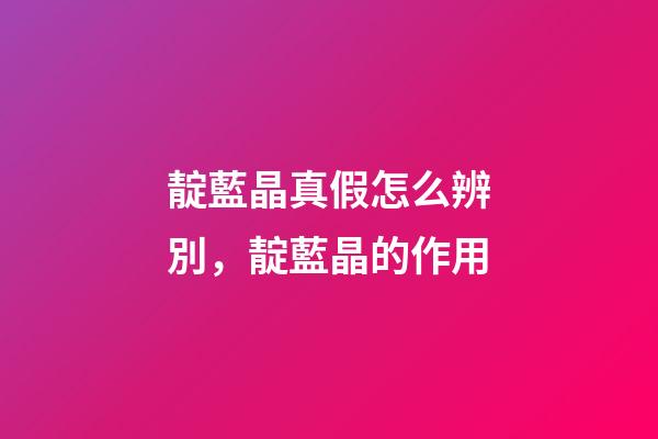 靛藍晶真假怎么辨別，靛藍晶的作用