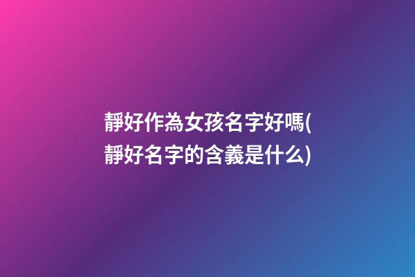 靜好作為女孩名字好嗎(靜好名字的含義是什么)