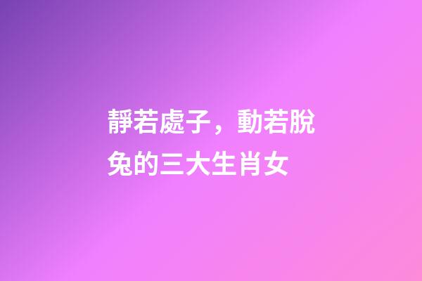 靜若處子，動若脫兔的三大生肖女