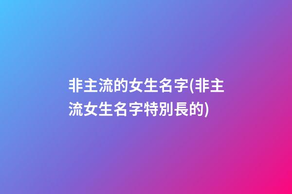 非主流的女生名字(非主流女生名字特別長的)