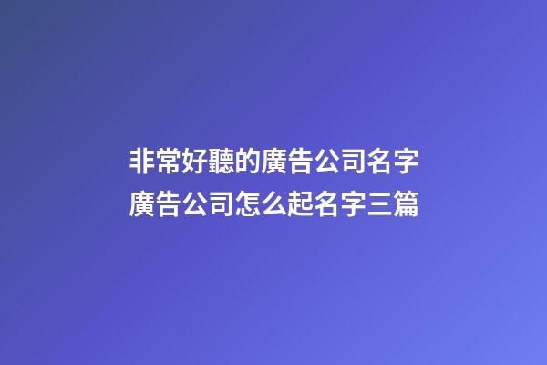 非常好聽的廣告公司名字廣告公司怎么起名字三篇-第1張-公司起名-玄機派