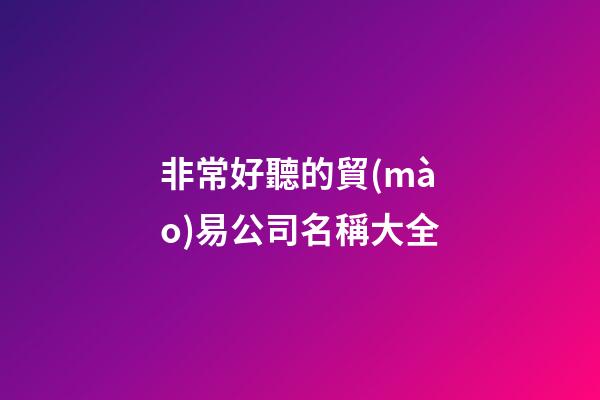 非常好聽的貿(mào)易公司名稱大全