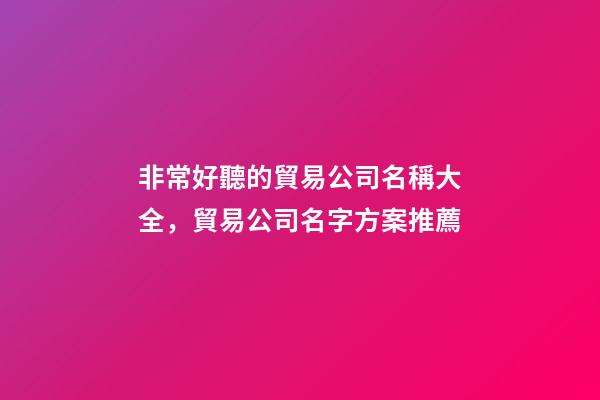 非常好聽的貿易公司名稱大全，貿易公司名字方案推薦-第1張-公司起名-玄機派