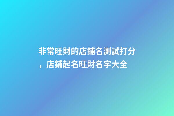 非常旺財的店鋪名測試打分，店鋪起名旺財名字大全