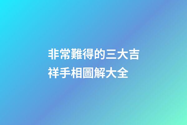 非常難得的三大吉祥手相圖解大全