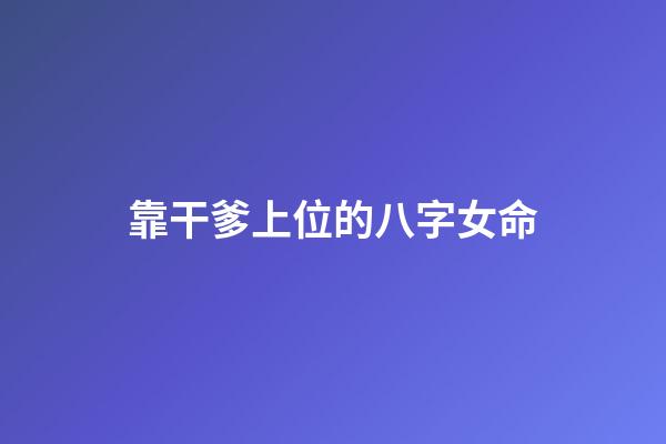 靠干爹上位的八字女命