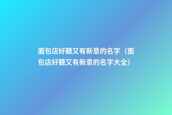 面包店好聽又有新意的名字（面包店好聽又有新意的名字大全）