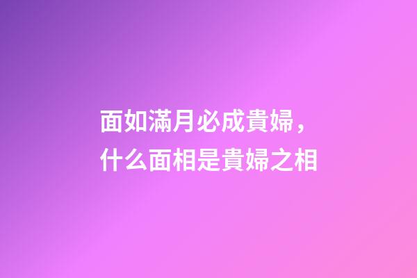 面如滿月必成貴婦，什么面相是貴婦之相