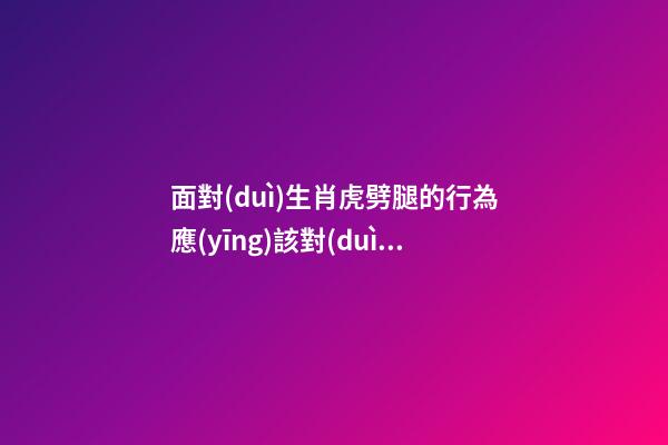 面對(duì)生肖虎劈腿的行為應(yīng)該對(duì)癥下藥
